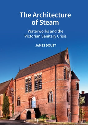 The Architecture of Steam: Waterworks and the Victorian Sanitary Crisis by Douet, James