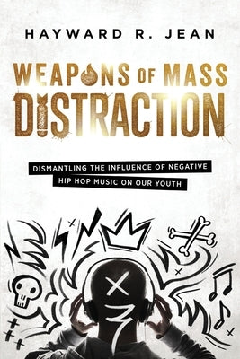Weapons of Mass Distraction: Dismantling the Influence of Negative Hip Hop Music on Our Youth by Jean, Hayward Renel