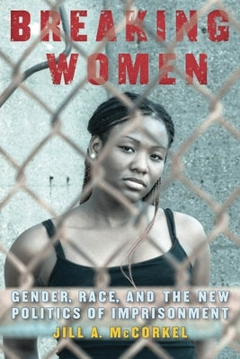 Breaking Women: Gender, Race, and the New Politics of Imprisonment by McCorkel, Jill A.