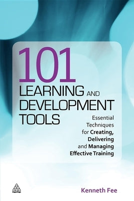 101 Learning and Development Tools: Essential Techniques for Creating, Delivering and Managing Effective Training by Fee, Kenneth