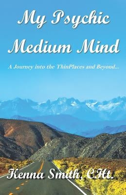 My Psychic Medium Mind: A journey into the ThinPlaces and beyond... by Smith, Kenna