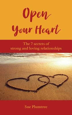 Open Your Heart: The 7 Secrets Of Strong And Loving Relationships by Plumtree, Sue