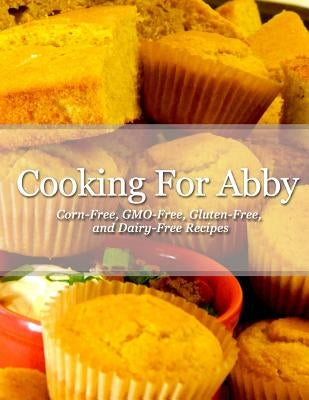 Cooking For Abby: Corn-free and GMO-free Recipes: Also Contains Gluten-Free, Dairy-Free, Beef-free, Pork-free, and Lower Histamine Recip by Neuman, Sara M.