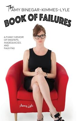 The Amy Binegar-Kimmes-Lyle Book of Failures: A funny memoir of missteps, inadequacies, and faux pas by Lyle, Amy