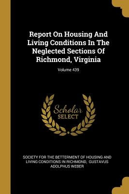 Report On Housing And Living Conditions In The Neglected Sections Of Richmond, Virginia; Volume 439 by Society for the Betterment of Housing an