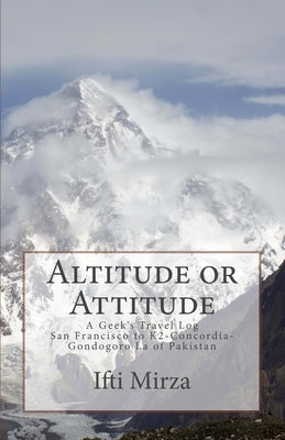 Altitude or Attitude: A Geeks's Travel log; San Francisco to Concordia-K2-Gondogoro La of Pakistan by Mirza, Ifti
