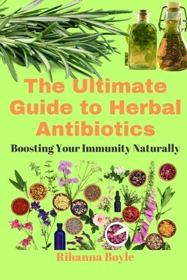 The Ultimate Guide to Herbal Antibiotics: Boosting Your Immunity Naturally by Boyle, Rihanna