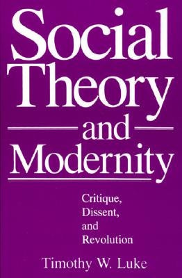 Social Theory and Modernity: Critique, Dissent, and Revolution by Luke, Timothy W.