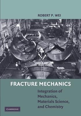 Fracture Mechanics: Integration of Mechanics, Materials Science and Chemistry by Wei, Robert P.