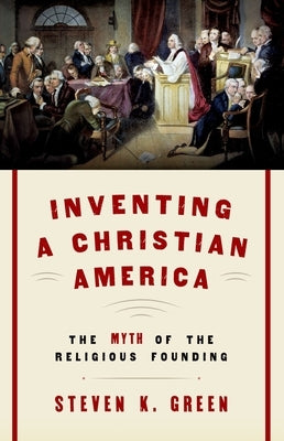Inventing a Christian America: The Myth of the Religious Founding by Green, Steven K.