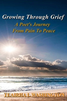 Growing Through Grief: A Poet's Journey From Pain To Peace by Washington, Teairha L.