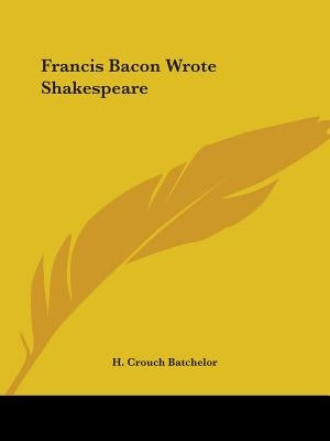 Francis Bacon Wrote Shakespeare by Batchelor, H. Crouch