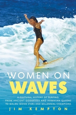 Women on Waves: A Cultural History of Surfing: From Ancient Goddesses and Hawaiian Queens to Malibu Movie Stars and Millennial Champio by Kempton, Jim