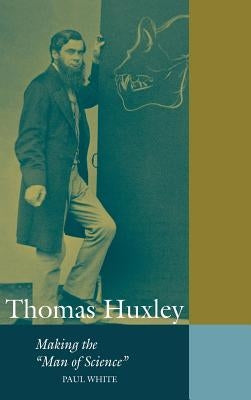 Thomas Huxley: Making the 'Man of Science' by White, Paul