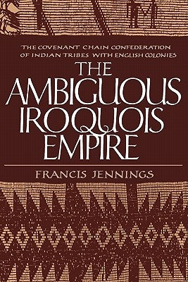 The Ambiguous Iroquois Empire: The Covenant Chain Confederation of Indian Tribes with English Colonies by Jennings, Francis