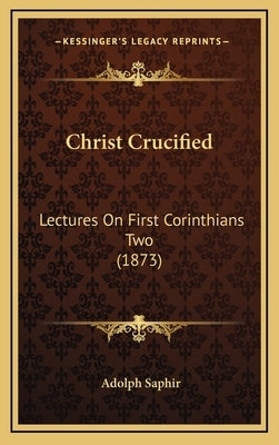 Christ Crucified: Lectures On First Corinthians Two (1873) by Saphir, Adolph