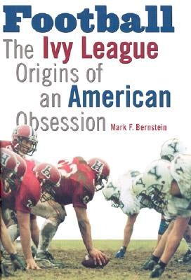 Football: The Ivy League Origins of an American Obsession by Bernstein, Mark F.