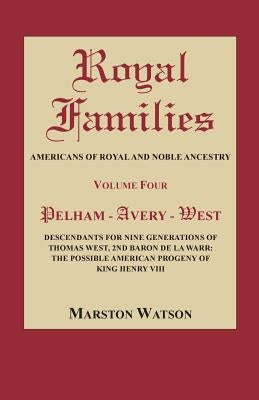 Royal Families: Americans of Royal and Noble Ancestry, Volume Four: Pelham-Avery-West: Descendants for Nine Generations of Thomas West by Watson, Marston