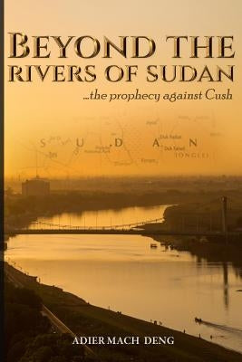 Beyond The Rivers of Sudan: The Prophecy Against Cush by Deng, Adier Mach