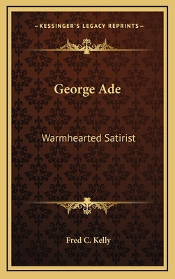 George Ade: Warmhearted Satirist by Kelly, Fred C.