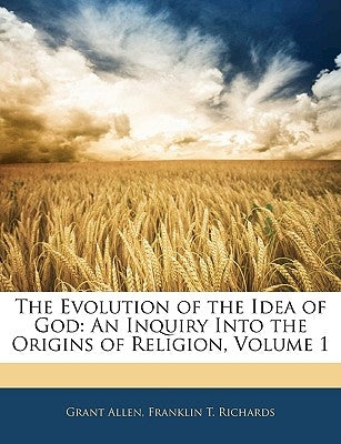 The Evolution of the Idea of God: An Inquiry Into the Origins of Religion, Volume 1 by Allen, Grant