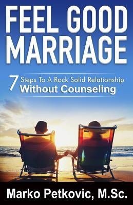 Feel Good Marriage: 7 Steps to a Rock Solid Relationship Without Counseling by Petkovic, Marko