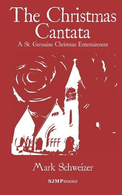 The Christmas Cantata: A St. Germaine Christmas Entertainment by Schweizer, Mark