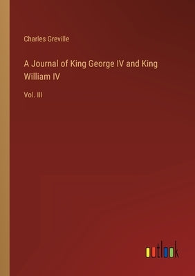 A Journal of King George IV and King William IV: Vol. III by Greville, Charles