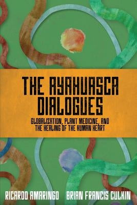 The Ayahuasca Dialogues: Globalization, Plant Medicine, and the Healing of the Human Heart by Culkin, Brian Francis