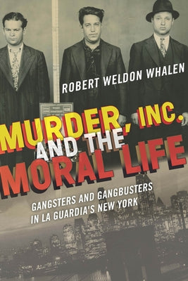 Murder, Inc., and the Moral Life: Gangsters and Gangbusters in La Guardia's New York by Whalen, Robert Weldon