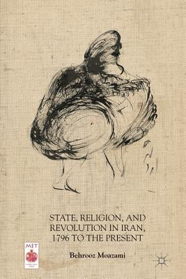 State, Religion, and Revolution in Iran, 1796 to the Present by Moazami, B.