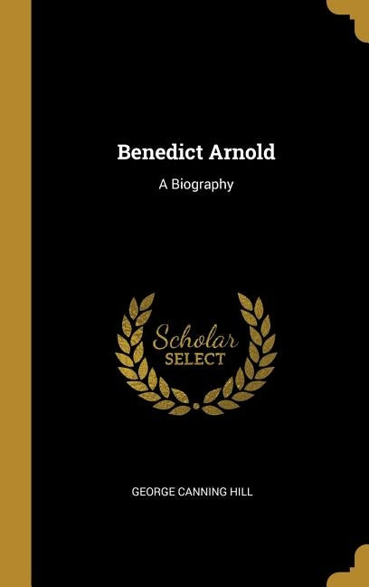 Benedict Arnold: A Biography by Hill, George Canning