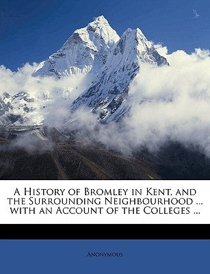 A History of Bromley in Kent, and the Surrounding Neighbourhood ... with an Account of the Colleges ... by Anonymous