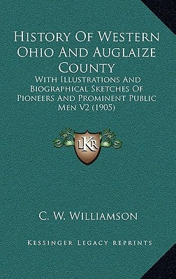 History Of Western Ohio And Auglaize County: With Illustrations And Biographical Sketches Of Pioneers And Prominent Public Men V2 (1905) by Williamson, C. W.