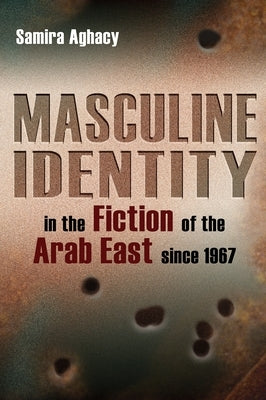Masculine Identity in the Fiction of the Arab East Since 1967 by Aghacy, Samira