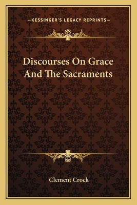 Discourses on Grace and the Sacraments by Crock, Clement