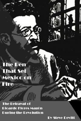 The Pen That Set Mexico on Fire: The Betrayal of Ricardo Flores Magon During the Mexican Revolution by Devitt, Steve