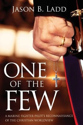 One of the Few: A Marine Fighter Pilot's Reconnaissance of the Christian Worldview by Ladd, Jason B.