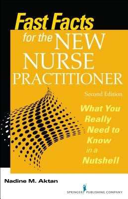 Fast Facts for the New Nurse Practitioner: What You Really Need to Know in a Nutshell by Aktan, Nadine