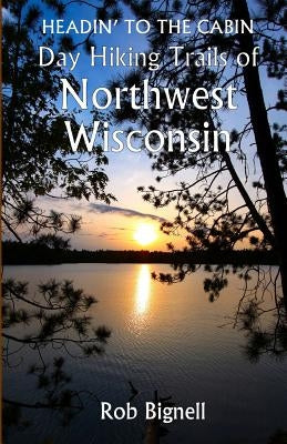 Headin' to the Cabin: Day Hiking Trails of Northwest Wisconsin by Bignell, Rob
