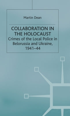 Collaboration in the Holocaust: Crimes of the Local Police in Belorussia and Ukraine, 1941-44 by Dean, M.