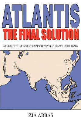 Atlantis the Final Solution: A Scientific History of Humanity Over the Last 100,000 Years by Abbas, Zia
