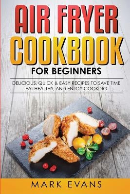 Air Fryer Cookbook for Beginners: Delicious, Quick & Easy Recipes to Save Time, Eat Healthy, and Enjoy Cooking by Evans, Mark
