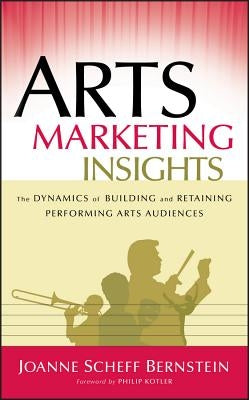 Arts Marketing Insights: The Dynamics of Building and Retaining Performing Arts Audiences by Bernstein, Joanne Scheff