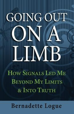 Going Out On A Limb: How Signals Led Me Beyond My Limits & Into Truth by Logue, Bernadette