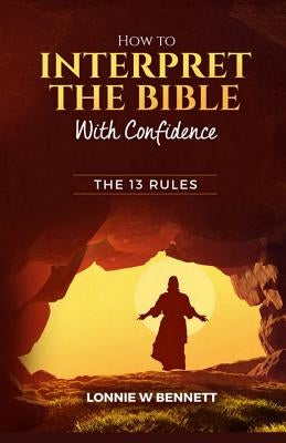 How to Interpret the Bible with Confidence: The 13 Rules by Bennett, Lonnie W.