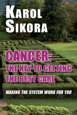 Cancer: The key to getting the best care: Making the system work for you by Sikora, Karol