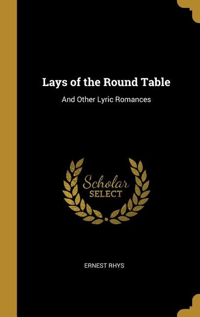 Lays of the Round Table: And Other Lyric Romances by Rhys, Ernest