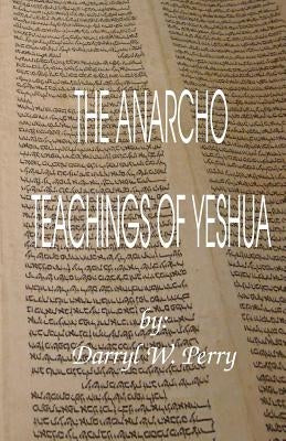 The Anarcho Teachings of Yeshua by Perry, Darryl W.