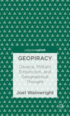 Geopiracy: Oaxaca, Militant Empiricism, and Geographical Thought by Wainwright, Joel